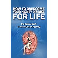 How to Overcome Kidney Disease for Life: Kidney Failure, Kidnney Disease, Kidney Disease Treatment, Kidney Disease Prevention (Kidney Failure, Kidney Disease, ... and Prevention, Chronic Kidney Disease,)
