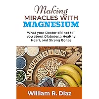 Making Miracles With Magnesium: What your Doctor did not tell you about Diabetes, a Healthy Heart, and Strong Bones Making Miracles With Magnesium: What your Doctor did not tell you about Diabetes, a Healthy Heart, and Strong Bones Kindle Paperback