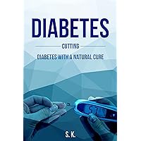 Cutting Diabetes With A Natural Cure: The Complete Guide to Curing Diabetes Naturally: Everything You Should Know About Diabetes & More!