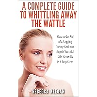 A Complete Guide To Whittling Away The Wattle: How To Get Rid of a Sagging Turkey Neck and Regain Youthful Skin Naturally In 5 Easy Steps (Look Younger In Ten Days Book 1)