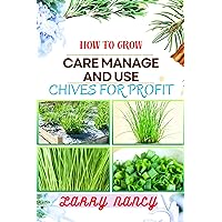 HOW TO GROW CARE MANAGE AND USE CHIVES FOR PROFIT: Guide To Maximizing Profit Through Successful Chives Farming – Learn The Art Of Cultivation, Plant Care, And Strategic Harvesting For Optimal Profit HOW TO GROW CARE MANAGE AND USE CHIVES FOR PROFIT: Guide To Maximizing Profit Through Successful Chives Farming – Learn The Art Of Cultivation, Plant Care, And Strategic Harvesting For Optimal Profit Kindle Paperback