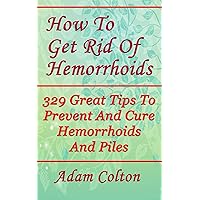 How To Get Rid Of Hemorrhoids: 329 Great Tips To Prevent And Cure Hemorrhoids And Piles How To Get Rid Of Hemorrhoids: 329 Great Tips To Prevent And Cure Hemorrhoids And Piles Kindle Paperback