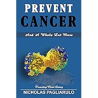 Prevent Cancer And A Whole Lot More Prevent Cancer And A Whole Lot More Kindle Paperback