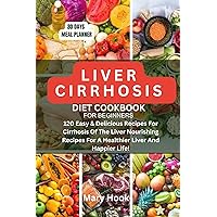LIVER CIRRHOSIS DIET COOKBOOK FOR BEGINNERS: 120 Easy & Delicious Recipes For Cirrhosis Of The Liver Nourishing Recipes For A Healthier Liver And Happier Life!