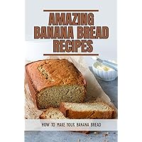 Amazing Banana Bread Recipes: How To Make Your Banana Bread