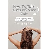 How To Take Care Of Your Hair: Simple Secrets and Steps to Healthier, Fuller, Shinier Hair: Golden Rules Of Good Hair Care How To Take Care Of Your Hair: Simple Secrets and Steps to Healthier, Fuller, Shinier Hair: Golden Rules Of Good Hair Care Kindle Paperback