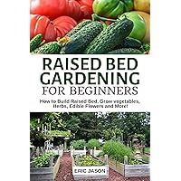 Raised Bed Gardening for Beginners: How to Build Raised Bed, Grow Vegetables, Herbs, Edible Flowers. And More! Raised Bed Gardening for Beginners: How to Build Raised Bed, Grow Vegetables, Herbs, Edible Flowers. And More! Kindle Paperback