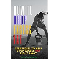 How To Drop Excess Fat- How To Lose Weight Fast: STRATEGIES TO HELP DROP EXCESS FAT RIGHT AWAY