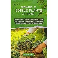 GROWING 21 EDIBLE PLANTS AT HOME: A Beginner's Guide To Planting Fresh and Healthy Vegetables, Perfect For Small Spaces, Patios or Backyards GROWING 21 EDIBLE PLANTS AT HOME: A Beginner's Guide To Planting Fresh and Healthy Vegetables, Perfect For Small Spaces, Patios or Backyards Kindle Paperback