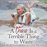 A Crisis Is a Terrible Thing to Waste: The Art of Transforming the Tragic into Magic A Crisis Is a Terrible Thing to Waste: The Art of Transforming the Tragic into Magic Audible Audiobook Paperback Kindle