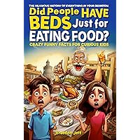 Did People Have Beds Just for Eating Food? The Hilarious History of Everything in Your Bedroom: Crazy Funny Facts for Curious Kids Did People Have Beds Just for Eating Food? The Hilarious History of Everything in Your Bedroom: Crazy Funny Facts for Curious Kids Paperback Kindle