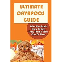 Ultimate Cavapoos Guide: What You Should Know To Buy, Train, Raise & Take Care Of Them: Cavapoo Living Needs