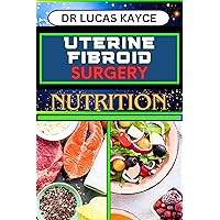 UTERINE FIBROID SURGERY NUTRITION: Empowering Your Healing Journey And Understanding Surgical Solutions For Female Health UTERINE FIBROID SURGERY NUTRITION: Empowering Your Healing Journey And Understanding Surgical Solutions For Female Health Kindle Paperback