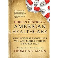 The Hidden History of American Healthcare: Why Sickness Bankrupts You and Makes Others Insanely Rich (The Thom Hartmann Hidden History Series) The Hidden History of American Healthcare: Why Sickness Bankrupts You and Makes Others Insanely Rich (The Thom Hartmann Hidden History Series) Paperback Kindle Audible Audiobook
