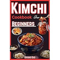 KIMCHI COOKBOOK FOR BEGINNERS: Simple and easy ways to make kimchi, Step into the World of Korean Cuisine - Unleash the Secrets of Fermentation, Spice, and Kimchi Recipes!