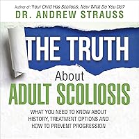 The Truth About Adult Scoliosis: What You Need to Know About History, Treatment Options, and How to Prevent Progression The Truth About Adult Scoliosis: What You Need to Know About History, Treatment Options, and How to Prevent Progression Audible Audiobook Kindle