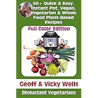 50+ Quick & Easy,Instant Pot, Vegan, Vegetarian & Whole Food Plant-Based Recipes: Full Color Edition (Reluctant Vegetarians Book 6)