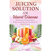 JUICING SOLUTION FOR HEART DISEASE : 20 Recipes to Support Heart Wellness and Reverse the Effects of Heart Disease