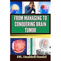 FROM MANAGING TO CONQUERING BRAIN TUMOR : Expert Guide To Understanding the Maze of Brain Tumor Symptoms and Innovative Treatment Strategies for a Healthier Tomorrow FROM MANAGING TO CONQUERING BRAIN TUMOR : Expert Guide To Understanding the Maze of Brain Tumor Symptoms and Innovative Treatment Strategies for a Healthier Tomorrow Kindle Paperback