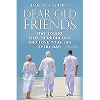 DEAR OLD FRIENDS: STAY YOUNG, STOP THINKING OLD, AND LOVE YOUR LIFE EVERY DAY. DEAR OLD FRIENDS: STAY YOUNG, STOP THINKING OLD, AND LOVE YOUR LIFE EVERY DAY. Kindle Audible Audiobook Paperback