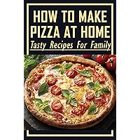 How To Make Pizza At Home: Tasty Recipes For Family