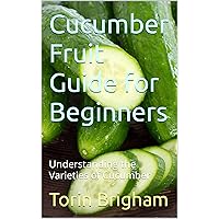 Cucumber Fruit Guide for Beginners: Understanding the Varieties of Cucumber Cucumber Fruit Guide for Beginners: Understanding the Varieties of Cucumber Kindle Paperback