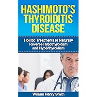 Hashimoto's Thyroiditis Disease: Holistic Treatments to Naturally Reverse Hypothyroidism and Hyperthyroidism (Thyroid Diet, Thyroid Symptoms, Thyroid Healthy) Hashimoto's Thyroiditis Disease: Holistic Treatments to Naturally Reverse Hypothyroidism and Hyperthyroidism (Thyroid Diet, Thyroid Symptoms, Thyroid Healthy) Kindle