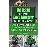 Bonsai for Beginners: Easy Mastery for the Time-Strapped. Learn 10 Speedy Steps to Take Care and Make a Healthy, Evergreen Tree in 14 Days or Less. Bonsai for Beginners: Easy Mastery for the Time-Strapped. Learn 10 Speedy Steps to Take Care and Make a Healthy, Evergreen Tree in 14 Days or Less. Kindle