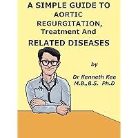 A Simple Guide to Aortic Valve Regurgitation, Treatment and Related Diseases (A Simple Guide to Medical Conditions) A Simple Guide to Aortic Valve Regurgitation, Treatment and Related Diseases (A Simple Guide to Medical Conditions) Kindle