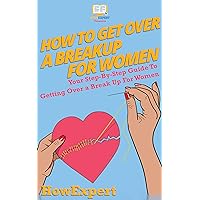 How To Get Over a Breakup For Women: Your Step By Step Guide To Getting Over a Break Up For Women