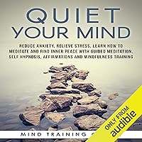 Quiet Your Mind: Reduce Anxiety, Relieve Stress, Learn How to Meditate and Find Inner Peace with Guided Meditation, Self Hypnosis, Affirmations and Mindfulness Training Quiet Your Mind: Reduce Anxiety, Relieve Stress, Learn How to Meditate and Find Inner Peace with Guided Meditation, Self Hypnosis, Affirmations and Mindfulness Training Audible Audiobook Kindle