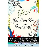 Yes! You Can Be Your Best: How To Value Yourself, Focus Better, Be Happy, Self Development, Use Your Potential And Live Your Best Life.