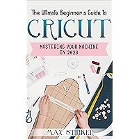 The Ultimate Beginner's Guide to Cricut: Mastering Your Machine in 2023 The Ultimate Beginner's Guide to Cricut: Mastering Your Machine in 2023 Kindle Paperback