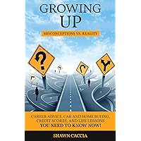 Growing Up: Misconceptions vs. Reality Career Advice, Car and Home Buying, Credit Scores, and Life Lessons You Need To Know Now! Growing Up: Misconceptions vs. Reality Career Advice, Car and Home Buying, Credit Scores, and Life Lessons You Need To Know Now! Kindle Paperback Hardcover