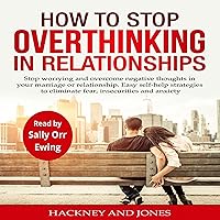 How to Stop Overthinking in Relationships: Stop Worrying and Overcome Negative Thoughts in Your Marriage or Relationship. Easy Self-Help Strategies to Eliminate Fear, Insecurities and Anxiety. How to Stop Overthinking in Relationships: Stop Worrying and Overcome Negative Thoughts in Your Marriage or Relationship. Easy Self-Help Strategies to Eliminate Fear, Insecurities and Anxiety. Audible Audiobook Kindle Paperback