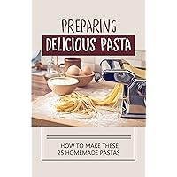 Preparing Delicious Pasta: How To Make These 25 Homemade Pastas: Pasta Recipes For All Seasons