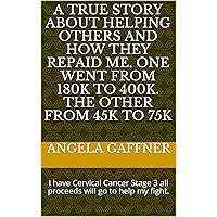 A True Story about Helping others and how they repaid me. One went from 180k to 400k. The other from 45k to 75k: I have Cervical Cancer Stage 3 all proceeds will go to help my fight. A True Story about Helping others and how they repaid me. One went from 180k to 400k. The other from 45k to 75k: I have Cervical Cancer Stage 3 all proceeds will go to help my fight. Kindle Paperback
