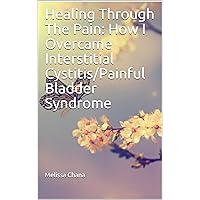 Healing Through The Pain: How I Overcame Interstitial Cystitis/Painful Bladder Syndrome Healing Through The Pain: How I Overcame Interstitial Cystitis/Painful Bladder Syndrome Kindle Paperback