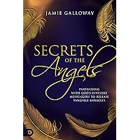 Secrets of the Angels: Partnering with God's Invisible Messengers to Release Tangible Miracles