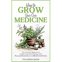How to Grow Your Own Medicine: The Ultimate Beginner's Guide to Holistic Healing with Natural Remedies and Medicinal Herbs (Herbalism and Natural Remedies for Beginners Book 3)