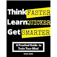 Think Faster, Learn Quicker, Get Smarter: A Practical Guide to Train Your Mind (Train Your Brain Book 2)