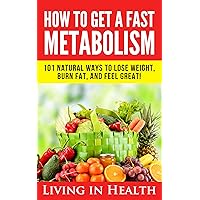 Metabolism: How To Get A Fast Metabolism: 101 Natural Ways To Lose Weight, Burn Fat, And Feel Great! (Metabolism Boost, Diet, Health, Sleep, Fast Metabolism, ... Loss, Healthy Living, Superfoods, Detox) Metabolism: How To Get A Fast Metabolism: 101 Natural Ways To Lose Weight, Burn Fat, And Feel Great! (Metabolism Boost, Diet, Health, Sleep, Fast Metabolism, ... Loss, Healthy Living, Superfoods, Detox) Kindle