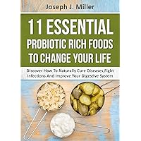 PROBIOTICS:11 Essential Probiotic Rich Foods To Change Your Life: Discover How To Naturally Cure Diseases, Fight Infections And Improve Your Digestive System (Probiotics, Digestive Health)