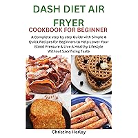 DASH DIET AIR FRYER COOKBOOK FOR BEGINNERS : A Complete step by step Guide with Simple & Quick Recipes for Beginners to Help Lower Your Blood Pressure & Live A Healthy Lifestyle DASH DIET AIR FRYER COOKBOOK FOR BEGINNERS : A Complete step by step Guide with Simple & Quick Recipes for Beginners to Help Lower Your Blood Pressure & Live A Healthy Lifestyle Kindle Paperback