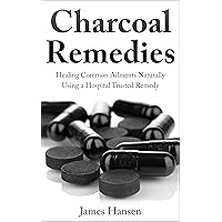 Charcoal Remedies: Healing Common Ailments Naturally Using a Hospital Trusted Remedy Charcoal Remedies: Healing Common Ailments Naturally Using a Hospital Trusted Remedy Kindle