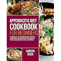Appendicitis Diet Cookbook For Beginners : Delicious and Digestible Dishes Crafted to Soothe and Support Post Appendectomy Recovery