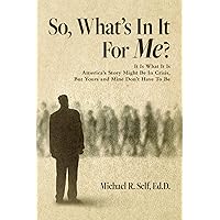 So, What's In It For Me?: It Is What It Is America's Story Might Be In Crisis, But Yours and Mine Don't Have To Be So, What's In It For Me?: It Is What It Is America's Story Might Be In Crisis, But Yours and Mine Don't Have To Be Kindle Paperback