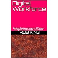 Digital Workforce: Reduce Costs and Improve Efficiency using Robotic Process Automation Digital Workforce: Reduce Costs and Improve Efficiency using Robotic Process Automation Kindle