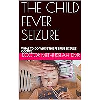 THE CHILD FEVER SEIZURE : WHAT TO DO WHEN THE FEBRILE SEIZURE OCCURS. (Dr Methuselah)