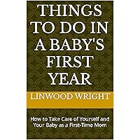 Things to Do in a Baby's First Year: How to Take Care of Yourself and Your Baby as a First-Time Mom Things to Do in a Baby's First Year: How to Take Care of Yourself and Your Baby as a First-Time Mom Kindle Paperback